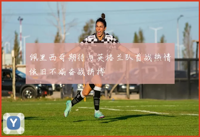 佩里西奇期待与英格兰队首战热情依旧不减奋战拼搏