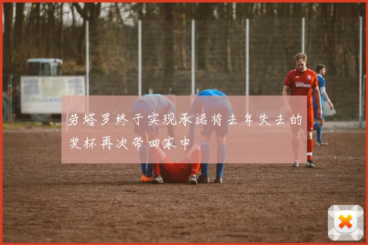 劳塔罗终于实现承诺将去年失去的奖杯再次带回家中