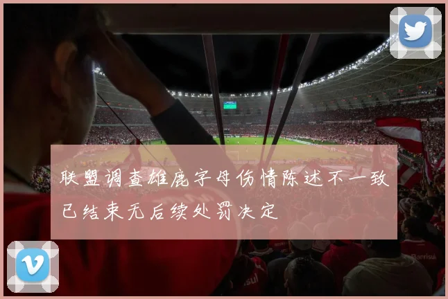联盟调查雄鹿字母伤情陈述不一致已结束无后续处罚决定