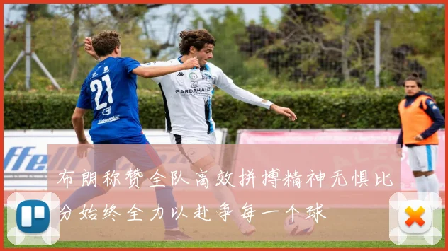 布朗称赞全队高效拼搏精神无惧比分始终全力以赴争每一个球