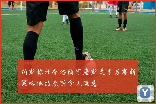 纳斯称让乔治防守唐斯是季后赛新策略他的表现令人满意