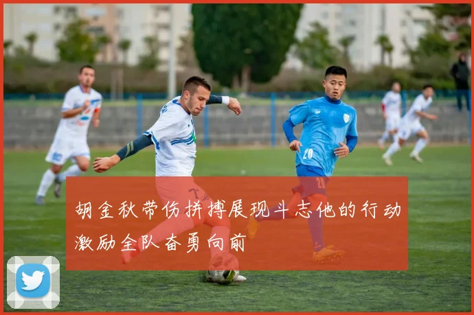 胡金秋带伤拼搏展现斗志他的行动激励全队奋勇向前