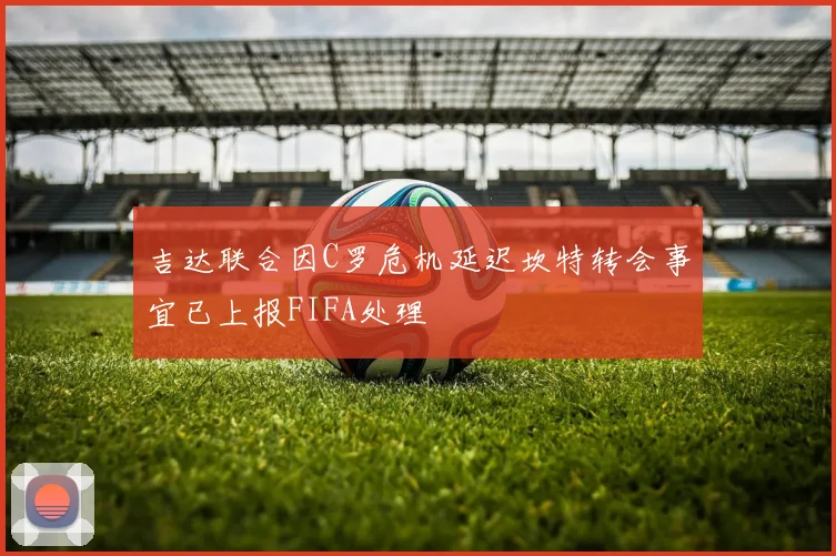 吉达联合因C罗危机延迟坎特转会事宜已上报FIFA处理