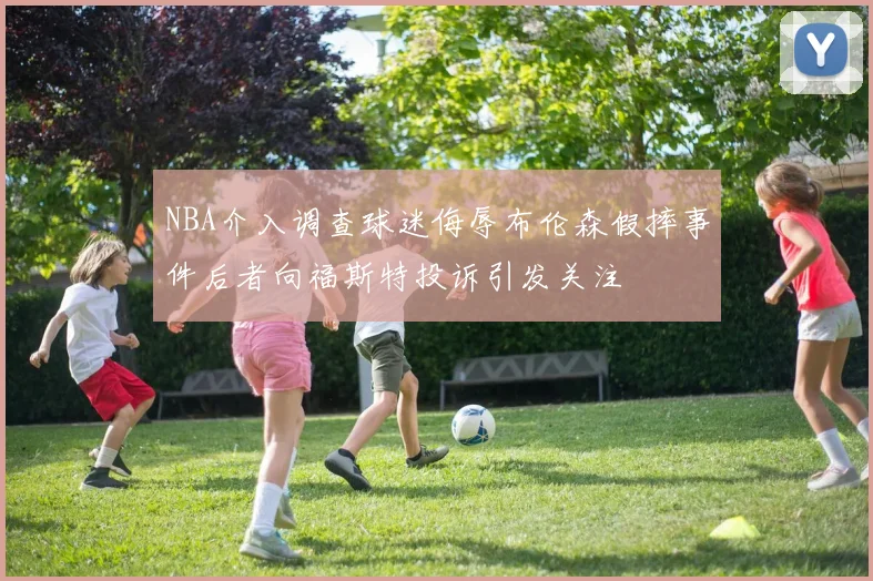 NBA介入调查球迷侮辱布伦森假摔事件后者向福斯特投诉引发关注