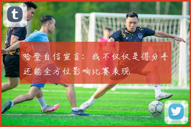 哈登自信宣言：我不仅仅是得分手还能全方位影响比赛表现