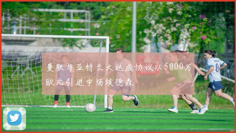 曼联与亚特兰大达成协议以5000万欧元引进中场埃德森