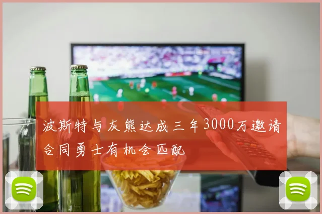 波斯特与灰熊达成三年3000万邀请合同勇士有机会匹配