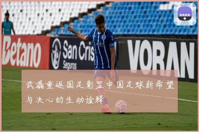 武磊重返国足彰显中国足球新希望与决心的生动诠释