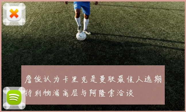 詹俊认为卡里克是曼联最佳人选期待利物浦高层与阿隆索洽谈