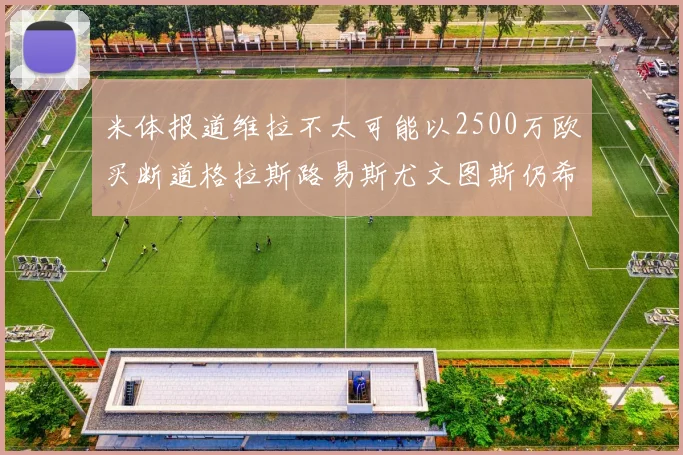 米体报道维拉不太可能以2500万欧买断道格拉斯路易斯尤文图斯仍希望出售他