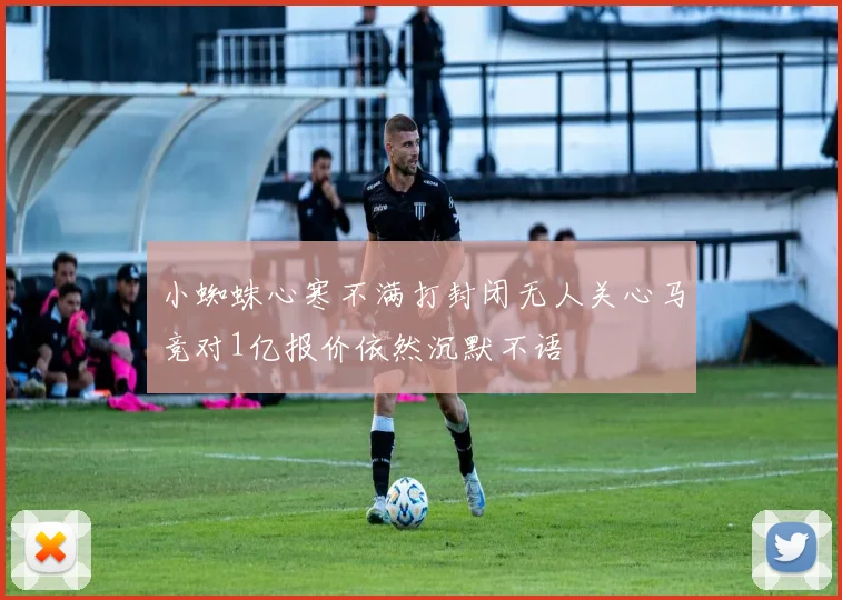 小蜘蛛心寒不满打封闭无人关心马竞对1亿报价依然沉默不语