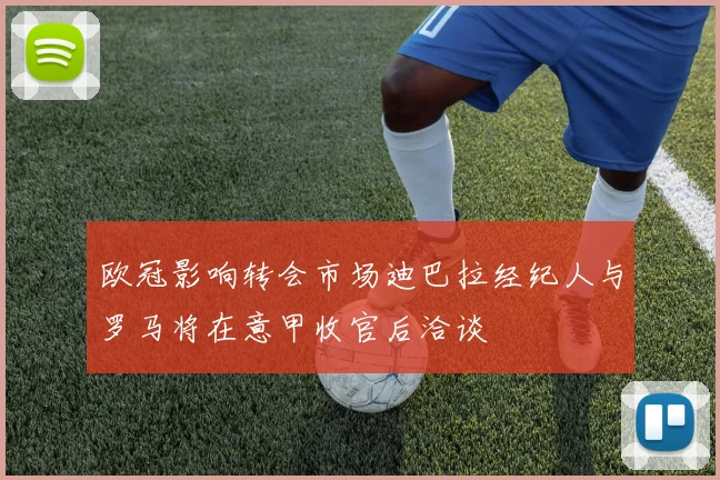 欧冠影响转会市场迪巴拉经纪人与罗马将在意甲收官后洽谈