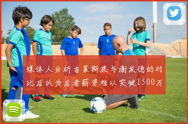 媒体人分析吉莱斯皮与谢泼德的对比后认为后者薪资难以突破1500万