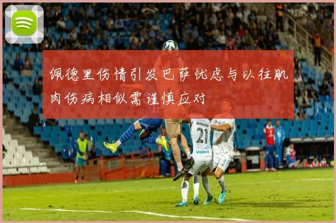 佩德里伤情引发巴萨忧虑与以往肌肉伤病相似需谨慎应对