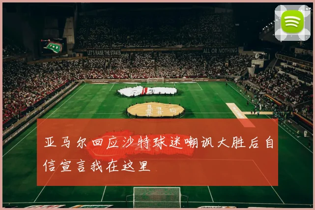亚马尔回应沙特球迷嘲讽大胜后自信宣言我在这里