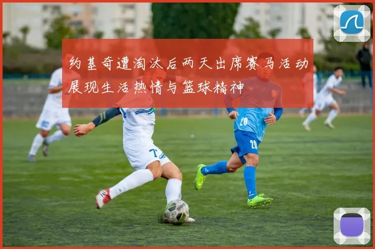 约基奇遭淘汰后两天出席赛马活动展现生活热情与篮球精神
