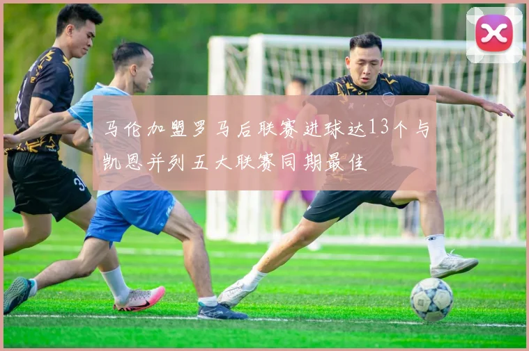 马伦加盟罗马后联赛进球达13个与凯恩并列五大联赛同期最佳
