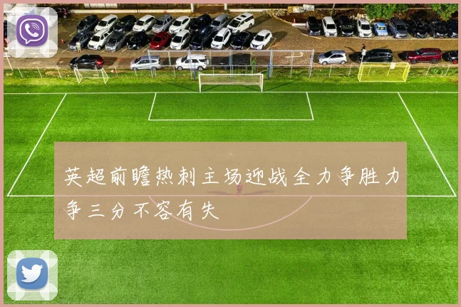 英超前瞻热刺主场迎战全力争胜力争三分不容有失
