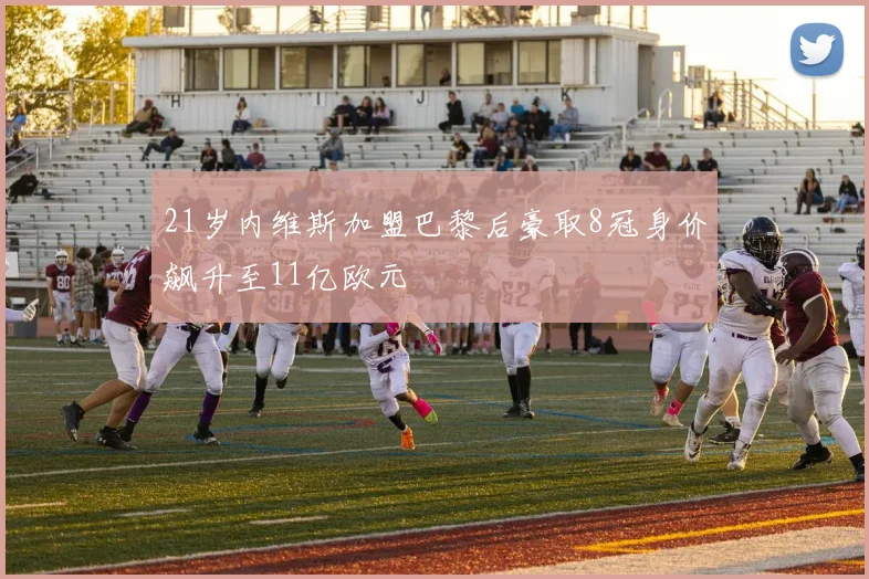 21岁内维斯加盟巴黎后豪取8冠身价飙升至11亿欧元