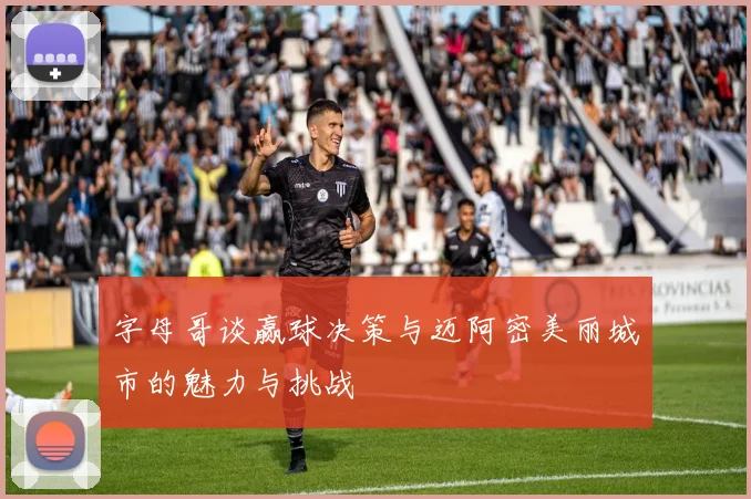 字母哥谈赢球决策与迈阿密美丽城市的魅力与挑战