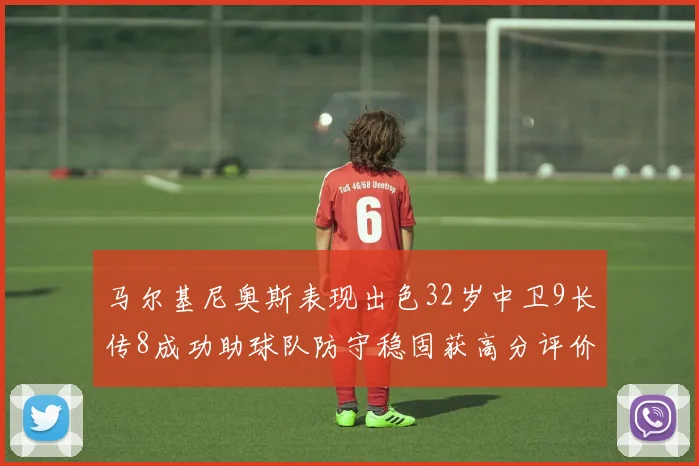 马尔基尼奥斯表现出色32岁中卫9长传8成功助球队防守稳固获高分评价