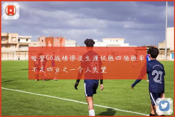 哈登G6战绩惨淡生涯仅胜四场胜率不足四分之一令人失望